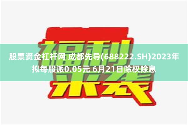 股票资金杠杆网 成都先导(688222.SH)2023年拟每股派0.05元 6月21日除权除息