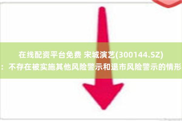 在线配资平台免费 宋城演艺(300144.SZ)：不存在被实施其他风险警示和退市风险警示的情形