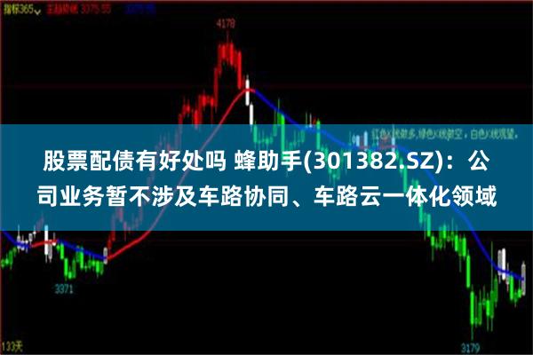 股票配债有好处吗 蜂助手(301382.SZ)：公司业务暂不涉及车路协同、车路云一体化领域