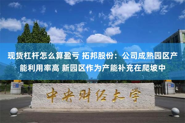 现货杠杆怎么算盈亏 拓邦股份：公司成熟园区产能利用率高 新园区作为产能补充在爬坡中