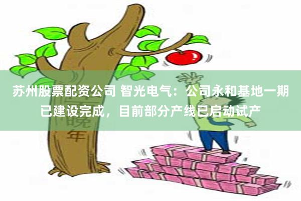 苏州股票配资公司 智光电气：公司永和基地一期已建设完成，目前部分产线已启动试产