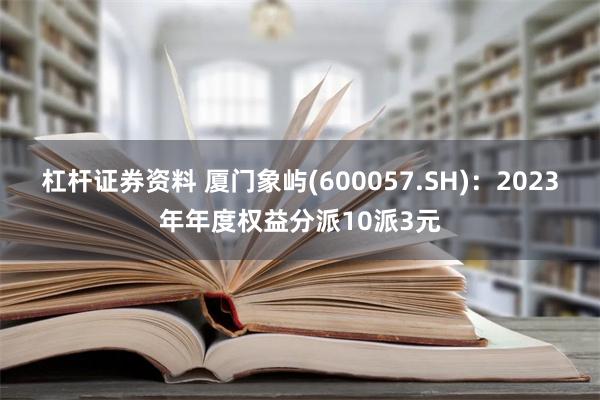 杠杆证券资料 厦门象屿(600057.SH)：2023年年度权益分派10派3元