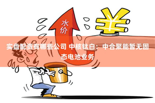 实盘配资有哪些公司 中核钛白：中合聚能暂无固态电池业务