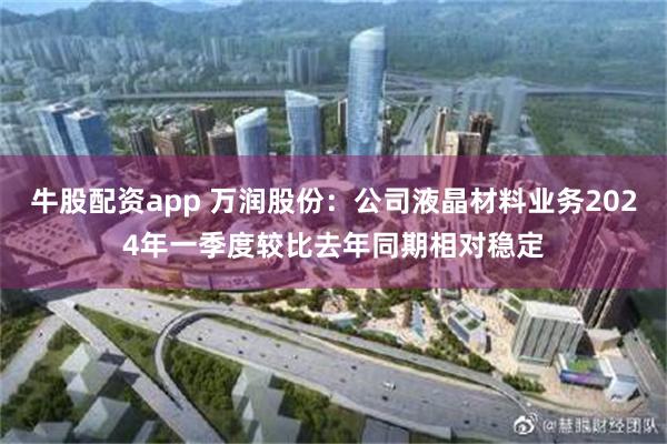 牛股配资app 万润股份：公司液晶材料业务2024年一季度较比去年同期相对稳定