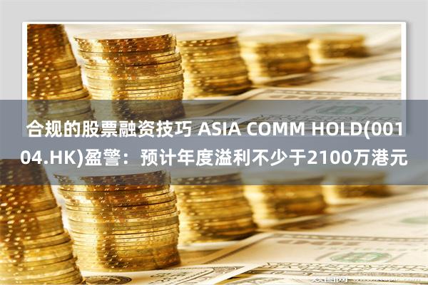 合规的股票融资技巧 ASIA COMM HOLD(00104.HK)盈警：预计年度溢利不少于2100万港元