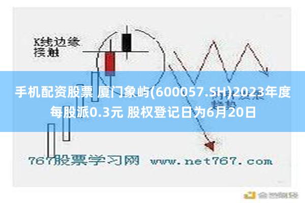 手机配资股票 厦门象屿(600057.SH)2023年度每股派0.3元 股权登记日为6月20日