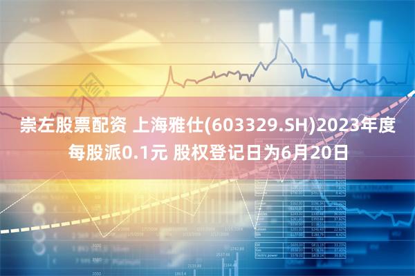 崇左股票配资 上海雅仕(603329.SH)2023年度每股派0.1元 股权登记日为6月20日