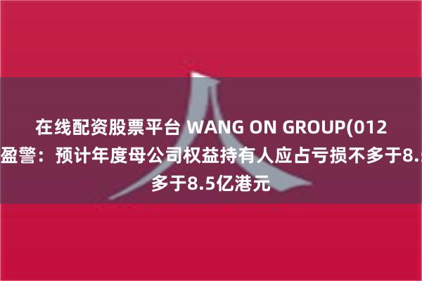 在线配资股票平台 WANG ON GROUP(01222.HK)盈警：预计年度母公司权益持有人应占亏损不多于8.5亿港元