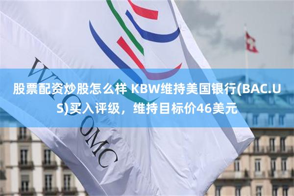 股票配资炒股怎么样 KBW维持美国银行(BAC.US)买入评级，维持目标价46美元