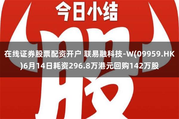 在线证券股票配资开户 联易融科技-W(09959.HK)6月14日耗资296.8万港元回购142万股