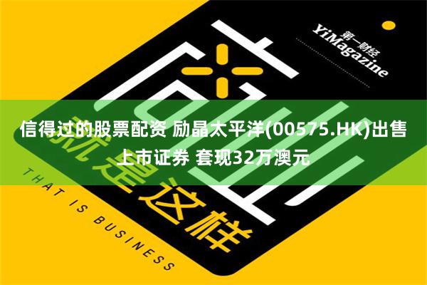 信得过的股票配资 励晶太平洋(00575.HK)出售上市证券 套现32万澳元