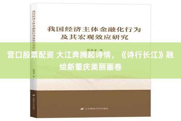 营口股票配资 大江奔腾起诗情，《诗行长江》融绘新重庆美丽画卷