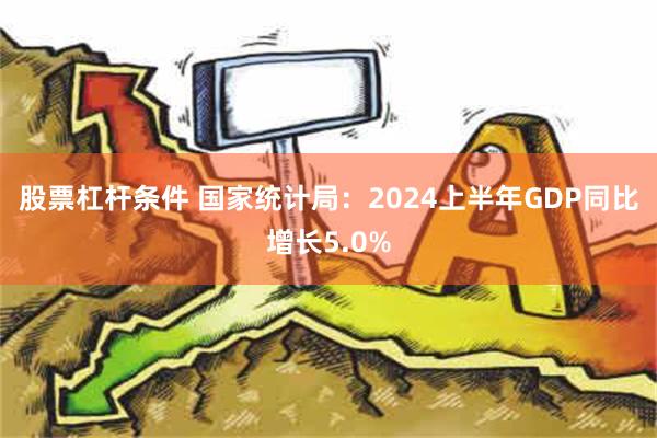 股票杠杆条件 国家统计局：2024上半年GDP同比增长5.0%