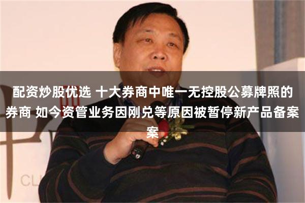 配资炒股优选 十大券商中唯一无控股公募牌照的券商 如今资管业务因刚兑等原因被暂停新产品备案