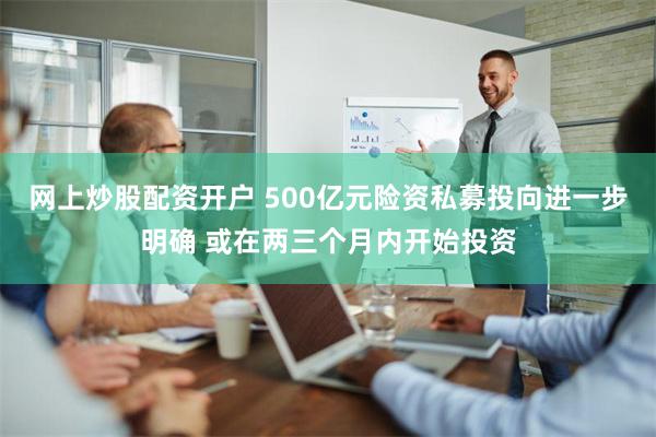 网上炒股配资开户 500亿元险资私募投向进一步明确 或在两三个月内开始投资