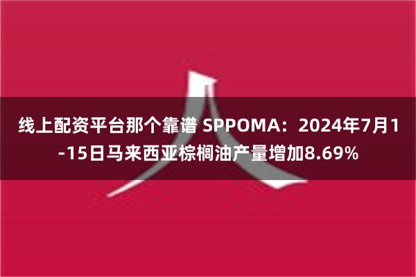 线上配资平台那个靠谱 SPPOMA：2024年7月1-15日马来西亚棕榈油产量增加8.69%