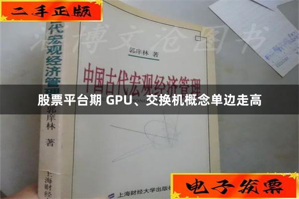 股票平台期 GPU、交换机概念单边走高