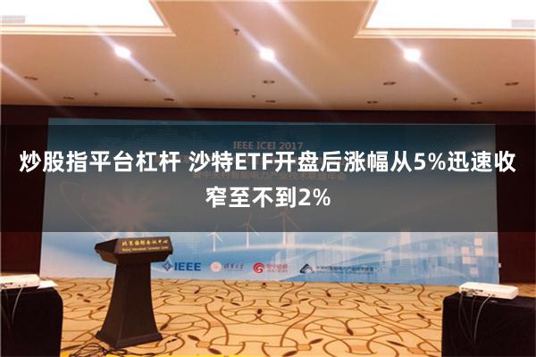 炒股指平台杠杆 沙特ETF开盘后涨幅从5%迅速收窄至不到2%