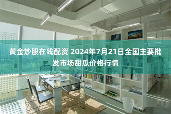 黄金炒股在线配资 2024年7月21日全国主要批发市场甜瓜价格行情