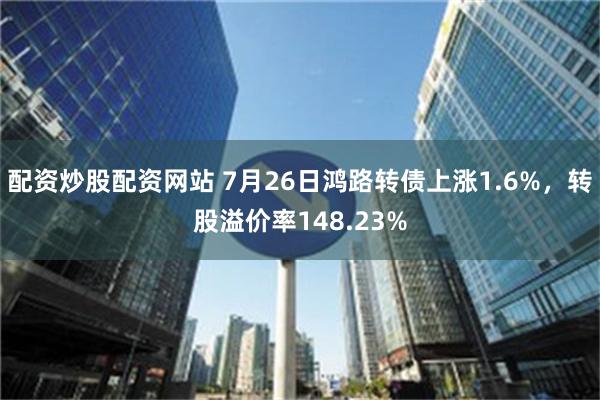 配资炒股配资网站 7月26日鸿路转债上涨1.6%，转股溢价率148.23%