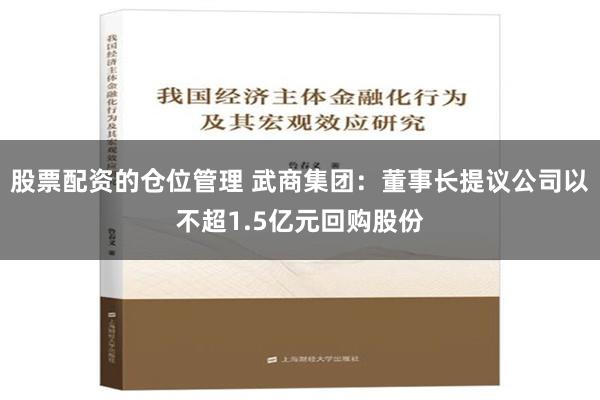 股票配资的仓位管理 武商集团：董事长提议公司以不超1.5亿元回购股份