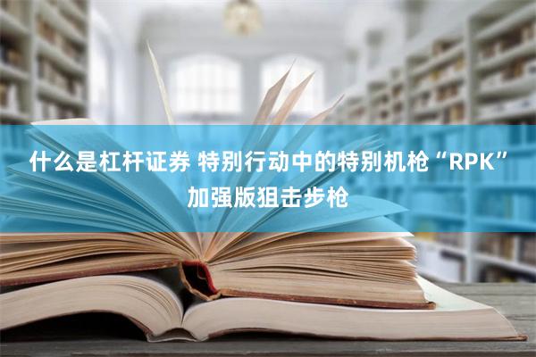 什么是杠杆证券 特别行动中的特别机枪“RPK”加强版狙击步枪