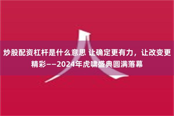 炒股配资杠杆是什么意思 让确定更有力，让改变更精彩——2024年虎啸盛典圆满落幕