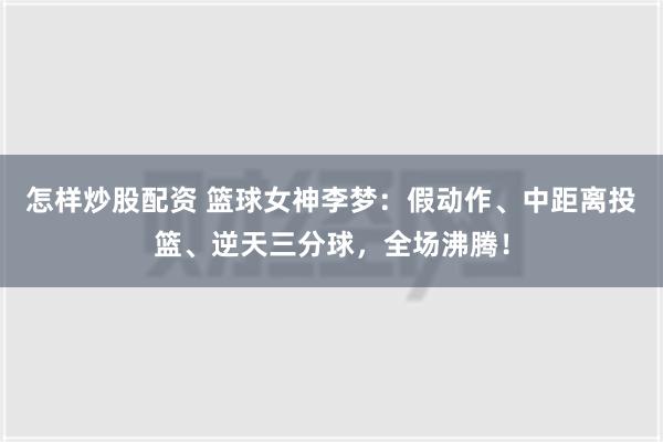 怎样炒股配资 篮球女神李梦：假动作、中距离投篮、逆天三分球，全场沸腾！