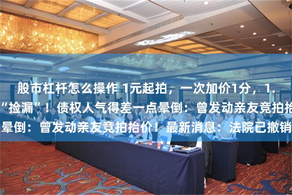 股市杠杆怎么操作 1元起拍，一次加价1分，1.3亿元的厂房被他1.8万“捡漏”！债权人气得差一点晕倒：曾发动亲友竞拍抬价！最新消息：法院已撤销订单