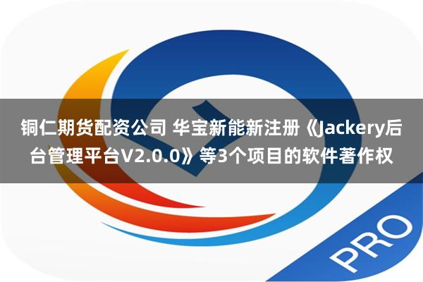 铜仁期货配资公司 华宝新能新注册《Jackery后台管理平台V2.0.0》等3个项目的软件著作权