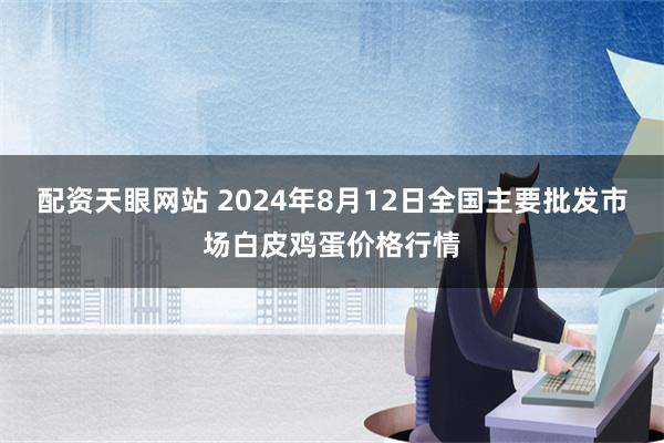 配资天眼网站 2024年8月12日全国主要批发市场白皮鸡蛋价格行情