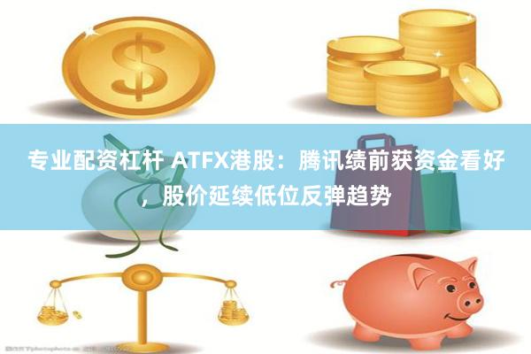 专业配资杠杆 ATFX港股：腾讯绩前获资金看好，股价延续低位反弹趋势