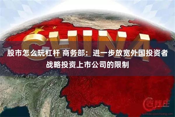 股市怎么玩杠杆 商务部：进一步放宽外国投资者战略投资上市公司的限制