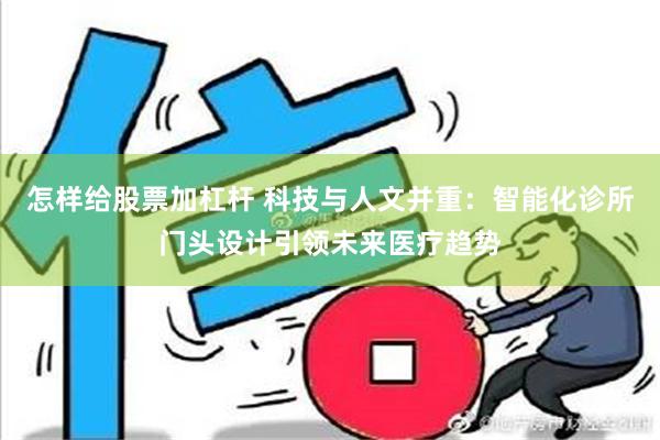 怎样给股票加杠杆 科技与人文并重：智能化诊所门头设计引领未来医疗趋势