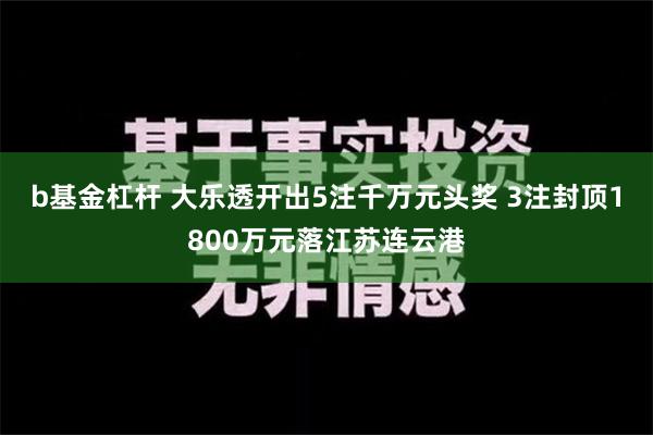 b基金杠杆 大乐透开出5注千万元头奖 3注封顶1800万元落江苏连云港