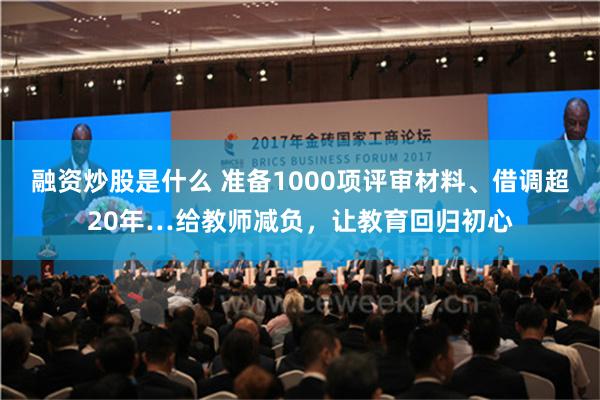 融资炒股是什么 准备1000项评审材料、借调超20年…给教师减负，让教育回归初心