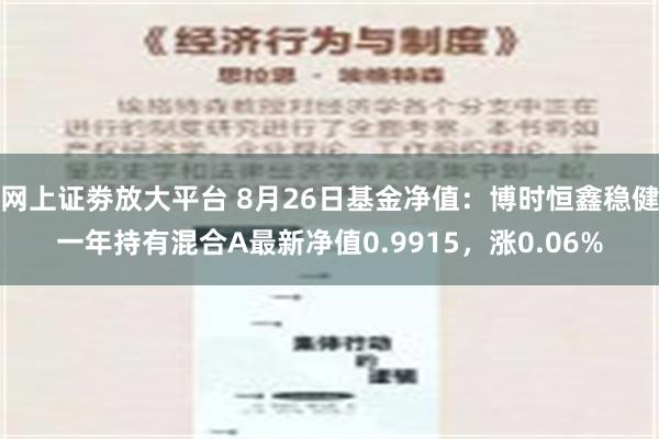 网上证劵放大平台 8月26日基金净值：博时恒鑫稳健一年持有混合A最新净值0.9915，涨0.06%