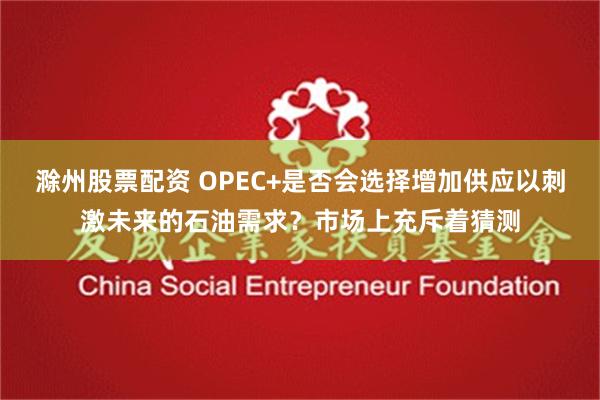 滁州股票配资 OPEC+是否会选择增加供应以刺激未来的石油需求？市场上充斥着猜测