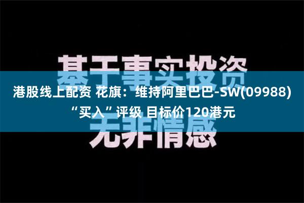 港股线上配资 花旗：维持阿里巴巴-SW(09988)“买入”评级 目标价120港元