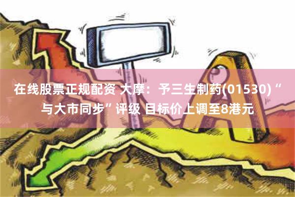 在线股票正规配资 大摩：予三生制药(01530)“与大市同步”评级 目标价上调至8港元