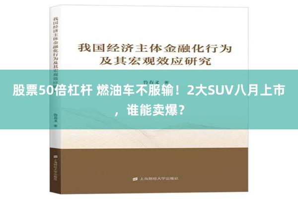 股票50倍杠杆 燃油车不服输！2大SUV八月上市，谁能卖爆？