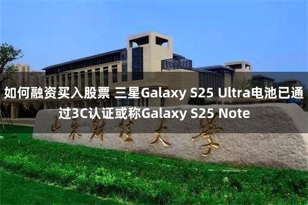 如何融资买入股票 三星Galaxy S25 Ultra电池已通过3C认证或称Galaxy S25 Note