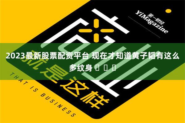 2023最新股票配资平台 现在才知道黄子韬有这么多纹身 ​​​