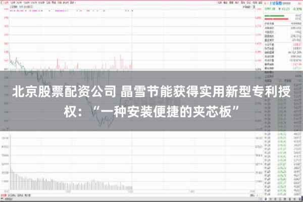 北京股票配资公司 晶雪节能获得实用新型专利授权：“一种安装便捷的夹芯板”