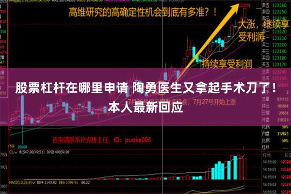 股票杠杆在哪里申请 陶勇医生又拿起手术刀了！本人最新回应