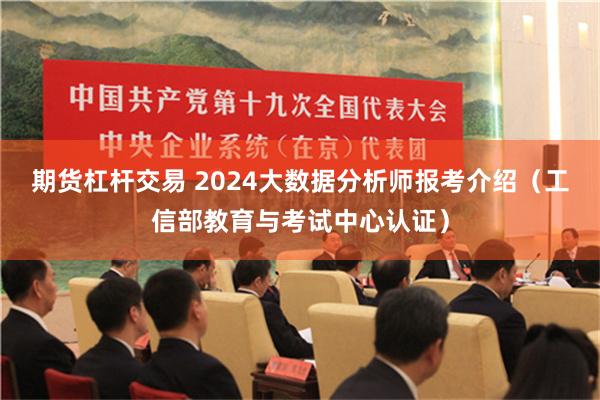 期货杠杆交易 2024大数据分析师报考介绍（工信部教育与考试中心认证）