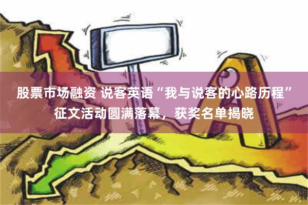 股票市场融资 说客英语“我与说客的心路历程”征文活动圆满落幕，获奖名单揭晓