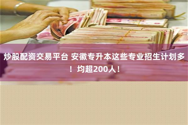 炒股配资交易平台 安徽专升本这些专业招生计划多！均超200人！