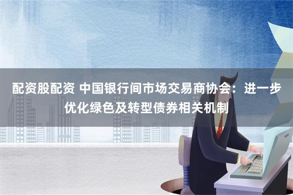 配资股配资 中国银行间市场交易商协会：进一步优化绿色及转型债券相关机制