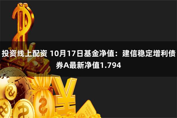 投资线上配资 10月17日基金净值：建信稳定增利债券A最新净值1.794